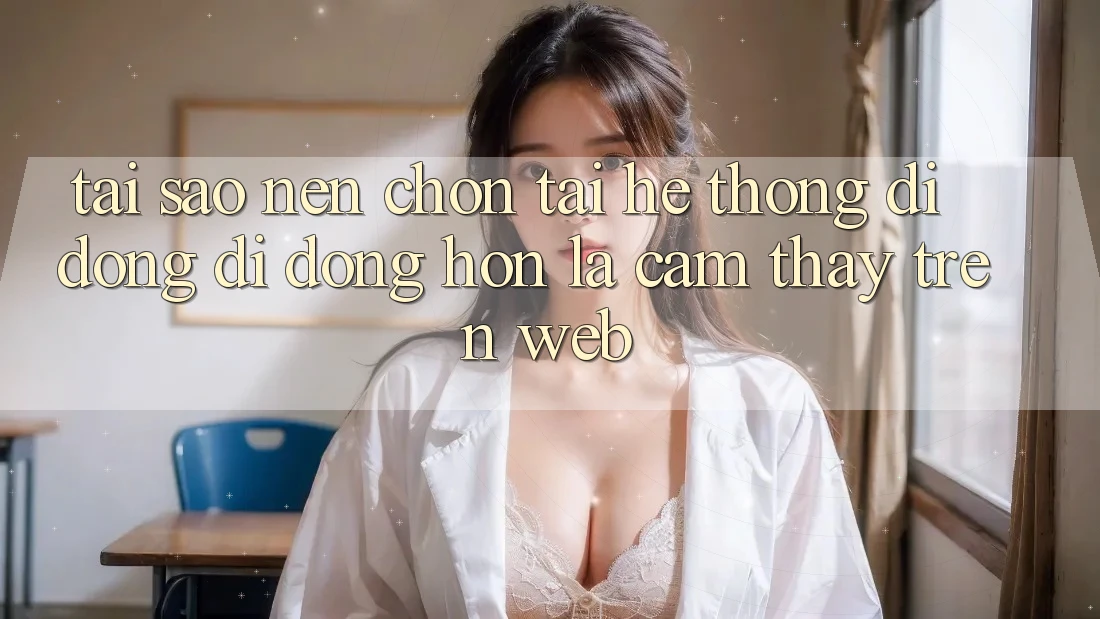 Tại Sao Nên Chọn Tải Hệ thống di động Di Động Hơn Là Cảm thấy Trên Web?