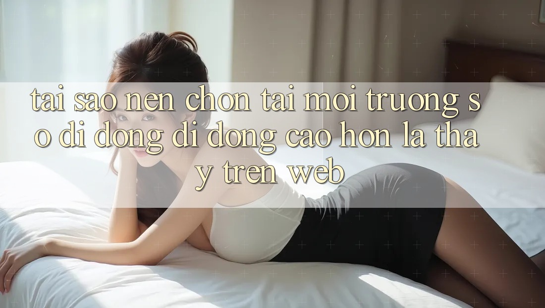Tại Sao Nên Chọn Tải Môi trường số di động Di Động Cao hơn Là Thấy Trên Web? Tại Sao Nên Chọn Tải Môi trường số di động Di Động Cao hơn Là Thấy Trên Web?