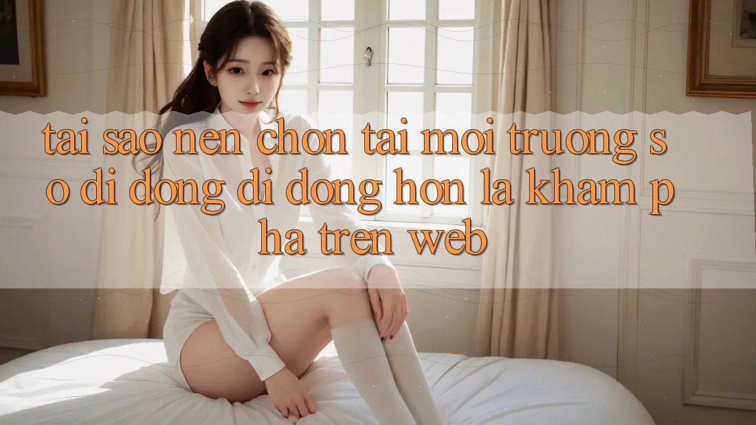 Tại Sao Nên Chọn Tải Môi trường số di động Di Động Hơn Là Khám phá Trên Web? Tại Sao Nên Chọn Tải Môi trường số di động Di Động Hơn Là Khám phá Trên Web?