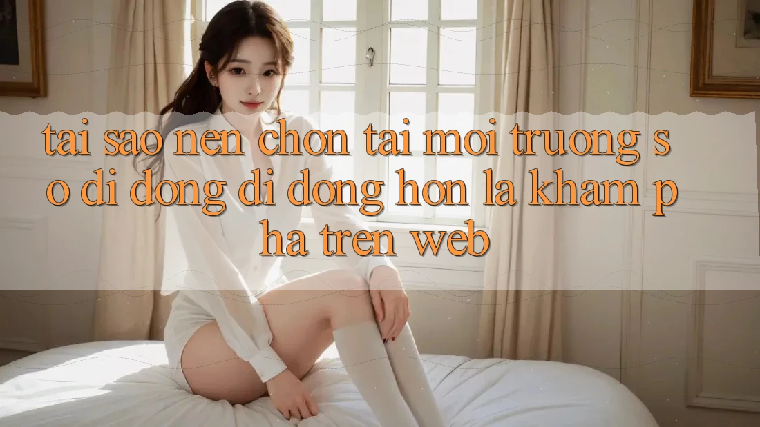 Tại Sao Nên Chọn Tải Môi trường số di động Di Động Hơn Là Khám phá Trên Web? Tại Sao Nên Chọn Tải Môi trường số di động Di Động Hơn Là Khám phá Trên Web?