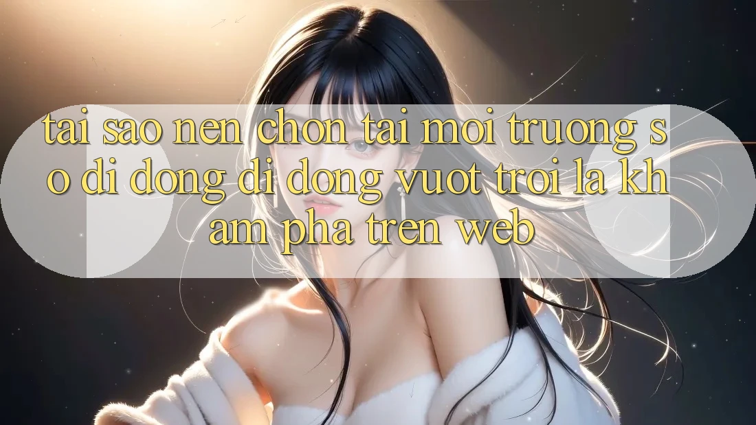Tại Sao Nên Chọn Tải Môi trường số di động Di Động Vượt trội Là Khám phá Trên Web? Tại Sao Nên Chọn Tải Môi trường số di động Di Động Vượt trội Là Khám phá Trên Web?
