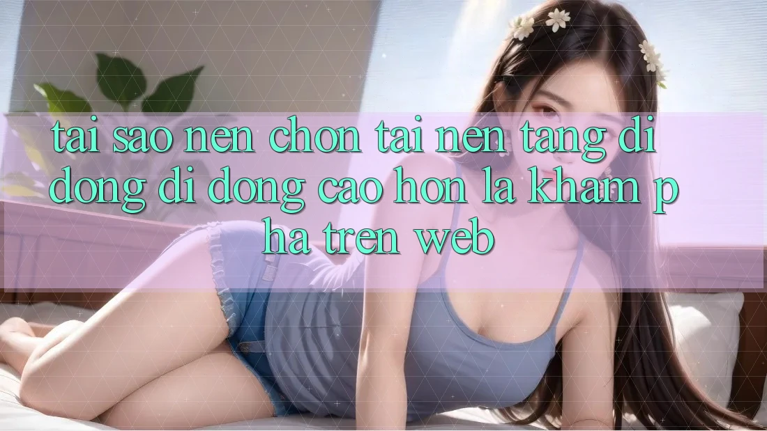 Tại Sao Nên Chọn Tải Nền tảng di động Di Động Cao hơn Là Khám phá Trên Web? Tại Sao Nên Chọn Tải Nền tảng di động Di Động Cao hơn Là Khám phá Trên Web?