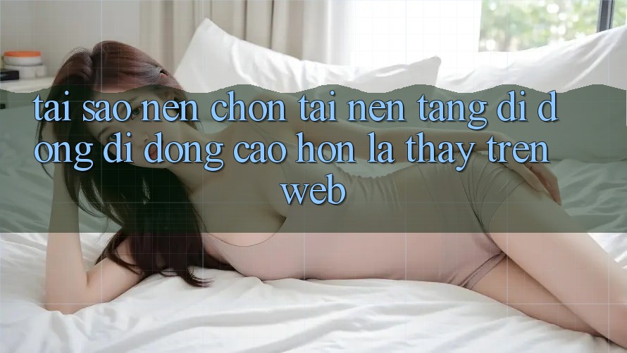 Tại Sao Nên Chọn Tải Nền tảng di động Di Động Cao hơn Là Thấy Trên Web? Tại Sao Nên Chọn Tải Nền tảng di động Di Động Cao hơn Là Thấy Trên Web?