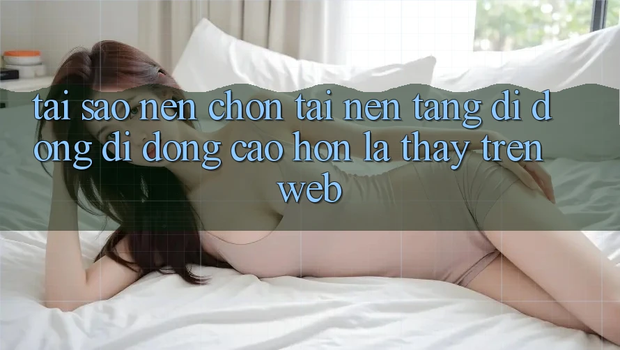 Tại Sao Nên Chọn Tải Nền tảng di động Di Động Cao hơn Là Thấy Trên Web? Tại Sao Nên Chọn Tải Nền tảng di động Di Động Cao hơn Là Thấy Trên Web?
