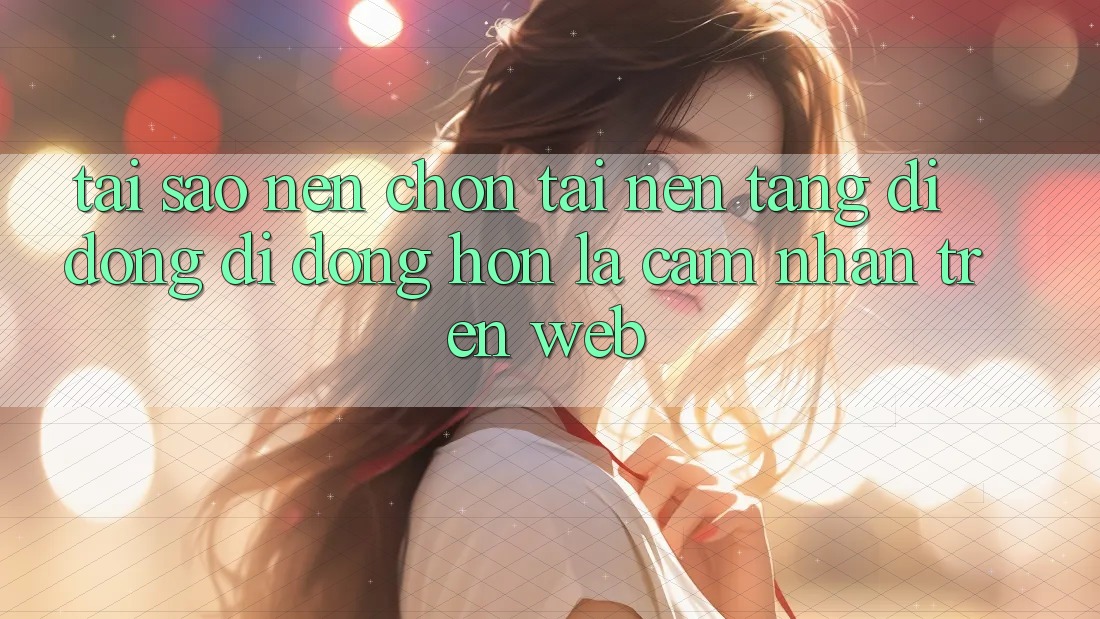 Tại Sao Nên Chọn Tải Nền tảng di động Di Động Hơn Là Cảm nhận Trên Web? Tại Sao Nên Chọn Tải Nền tảng di động Di Động Hơn Là Cảm nhận Trên Web?