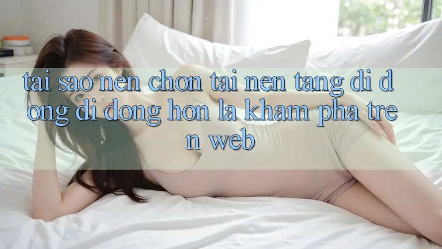 Tại Sao Nên Chọn Tải Nền tảng di động Di Động Hơn Là Khám phá Trên Web? Tại Sao Nên Chọn Tải Nền tảng di động Di Động Hơn Là Khám phá Trên Web?