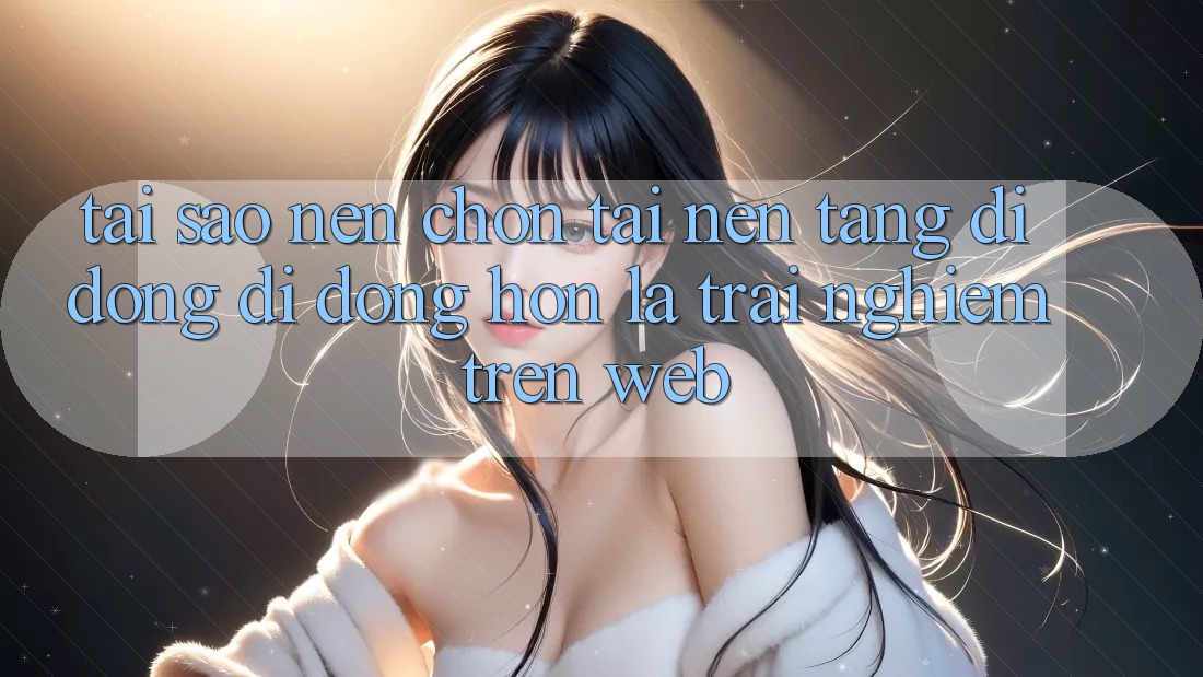 Tại Sao Nên Chọn Tải Nền tảng di động Di Động Hơn Là Trải Nghiệm Trên Web? Tại Sao Nên Chọn Tải Nền tảng di động Di Động Hơn Là Trải Nghiệm Trên Web?