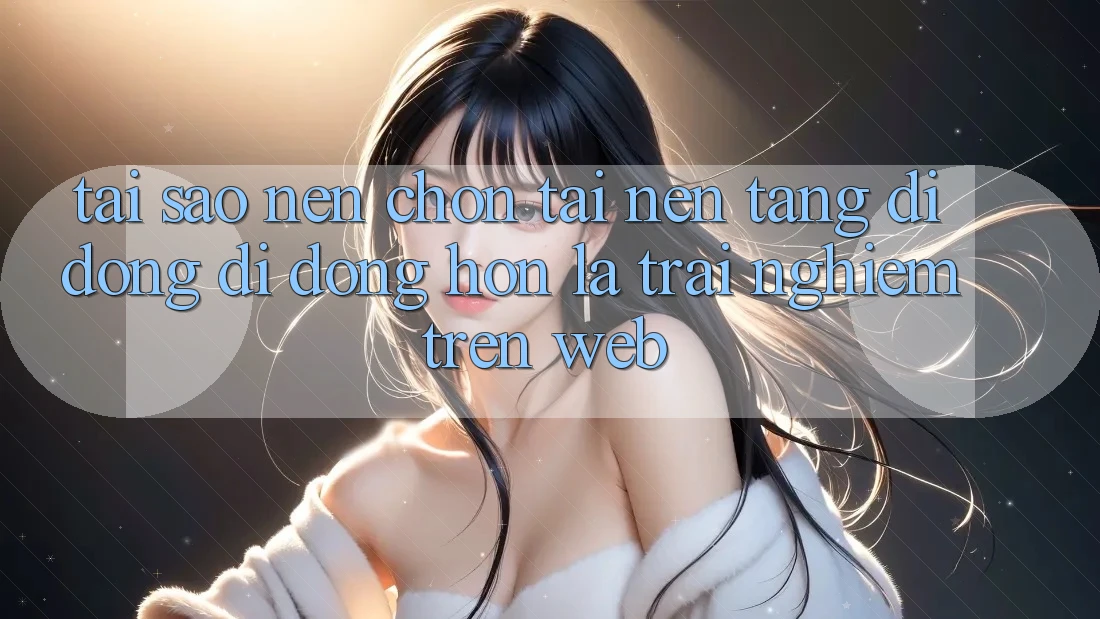 Tại Sao Nên Chọn Tải Nền tảng di động Di Động Hơn Là Trải Nghiệm Trên Web? Tại Sao Nên Chọn Tải Nền tảng di động Di Động Hơn Là Trải Nghiệm Trên Web?