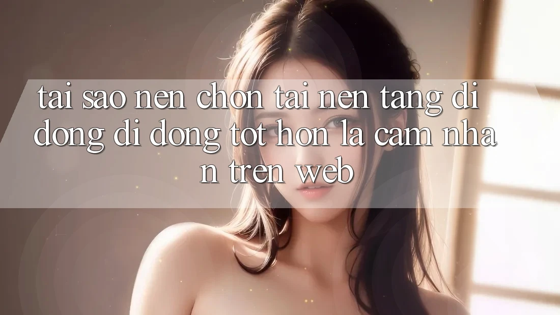Tại Sao Nên Chọn Tải Nền tảng di động Di Động Tốt hơn Là Cảm nhận Trên Web? Tại Sao Nên Chọn Tải Nền tảng di động Di Động Tốt hơn Là Cảm nhận Trên Web?