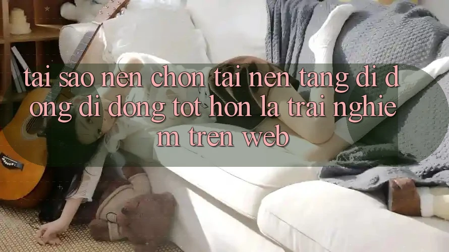 Tại Sao Nên Chọn Tải Nền tảng di động Di Động Tốt hơn Là Trải Nghiệm Trên Web? Tại Sao Nên Chọn Tải Nền tảng di động Di Động Tốt hơn Là Trải Nghiệm Trên Web?