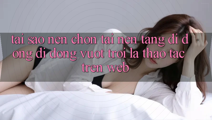 Tại Sao Nên Chọn Tải Nền tảng di động Di Động Vượt trội Là Thao tác Trên Web?