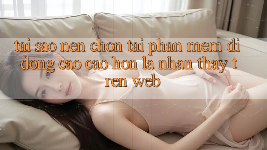 Tại Sao Nên Chọn Tải Phần mềm Di Động Cao cao hơn Là Nhận thấy Trên Web? Tại Sao Nên Chọn Tải Phần mềm Di Động Cao cao hơn Là Nhận thấy Trên Web?