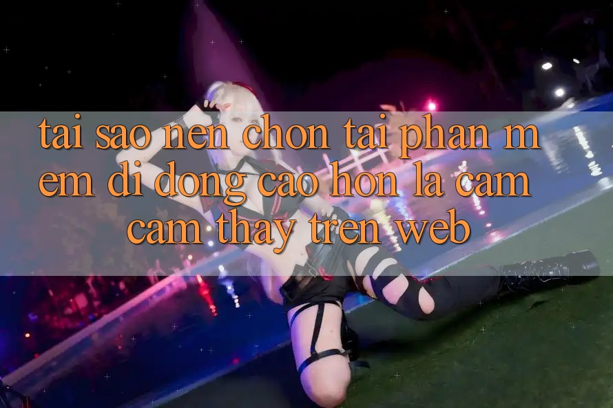 Tại Sao Nên Chọn Tải Phần mềm Di Động Cao hơn Là Cảm cảm thấy Trên Web?
