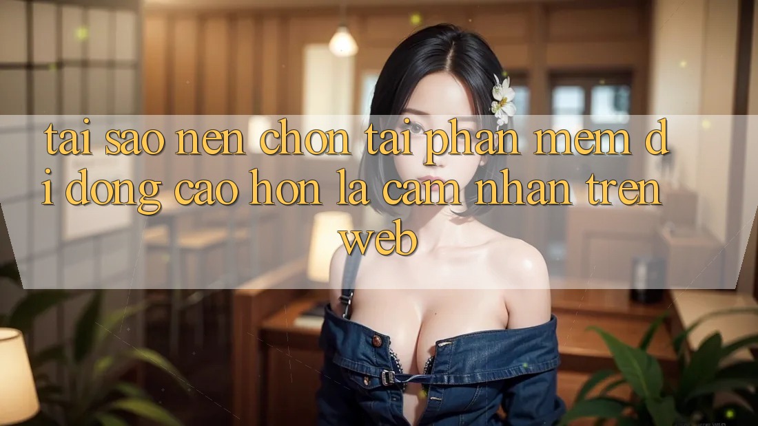 Tại Sao Nên Chọn Tải Phần mềm Di Động Cao hơn Là Cảm nhận Trên Web? Tại Sao Nên Chọn Tải Phần mềm Di Động Cao hơn Là Cảm nhận Trên Web?