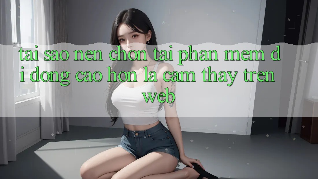 Tại Sao Nên Chọn Tải Phần mềm Di Động Cao hơn Là Cảm thấy Trên Web?