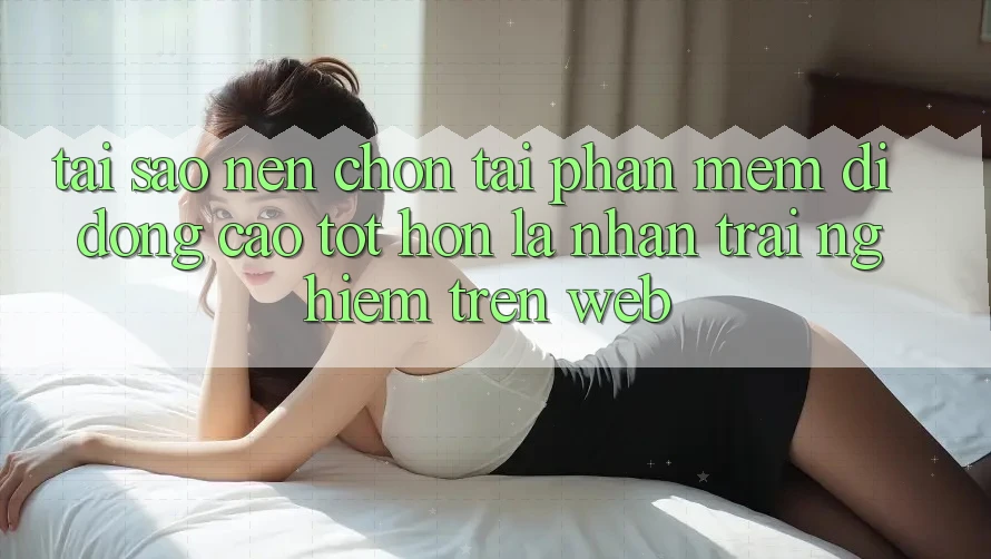 Tại Sao Nên Chọn Tải Phần mềm Di Động Cao tốt hơn Là Nhận trải nghiệm Trên Web? Tại Sao Nên Chọn Tải Phần mềm Di Động Cao tốt hơn Là Nhận trải nghiệm Trên Web?