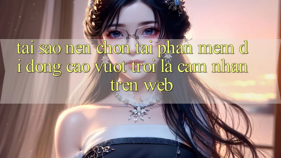 Tại Sao Nên Chọn Tải Phần mềm Di Động Cao vượt trội Là Cảm nhận Trên Web? Tại Sao Nên Chọn Tải Phần mềm Di Động Cao vượt trội Là Cảm nhận Trên Web?