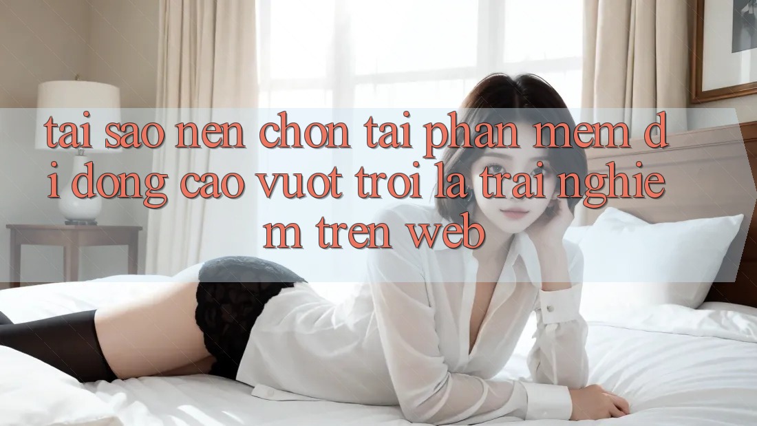 Tại Sao Nên Chọn Tải Phần mềm Di Động Cao vượt trội Là Trải Nghiệm Trên Web? Tại Sao Nên Chọn Tải Phần mềm Di Động Cao vượt trội Là Trải Nghiệm Trên Web?