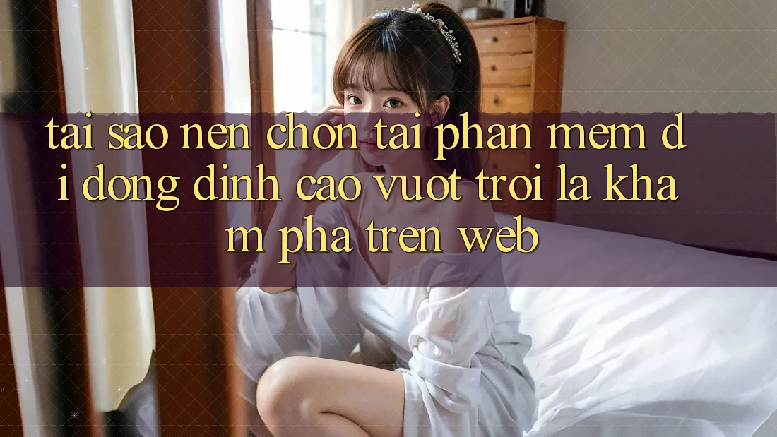 Tại Sao Nên Chọn Tải Phần mềm Di Động Đỉnh cao vượt trội Là Khám phá Trên Web? Tại Sao Nên Chọn Tải Phần mềm Di Động Đỉnh cao vượt trội Là Khám phá Trên Web?
