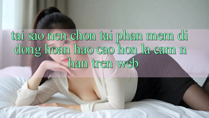 Tại Sao Nên Chọn Tải Phần mềm Di Động Hoàn hảo cao hơn Là Cảm nhận Trên Web? Tại Sao Nên Chọn Tải Phần mềm Di Động Hoàn hảo cao hơn Là Cảm nhận Trên Web?