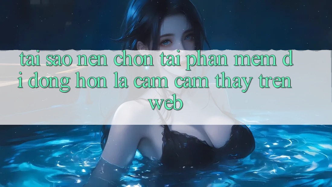 Tại Sao Nên Chọn Tải Phần mềm Di Động Hơn Là Cảm cảm thấy Trên Web? Tại Sao Nên Chọn Tải Phần mềm Di Động Hơn Là Cảm cảm thấy Trên Web?