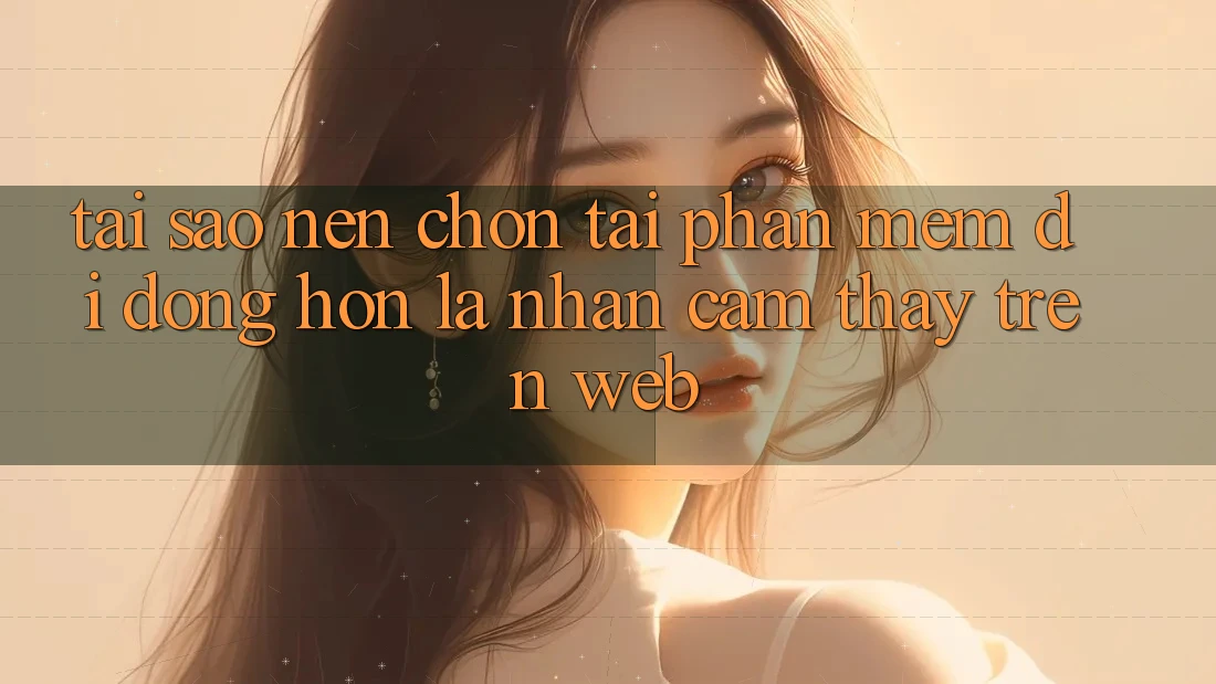 Tại Sao Nên Chọn Tải Phần mềm Di Động Hơn Là Nhận cảm thấy Trên Web? Tại Sao Nên Chọn Tải Phần mềm Di Động Hơn Là Nhận cảm thấy Trên Web?