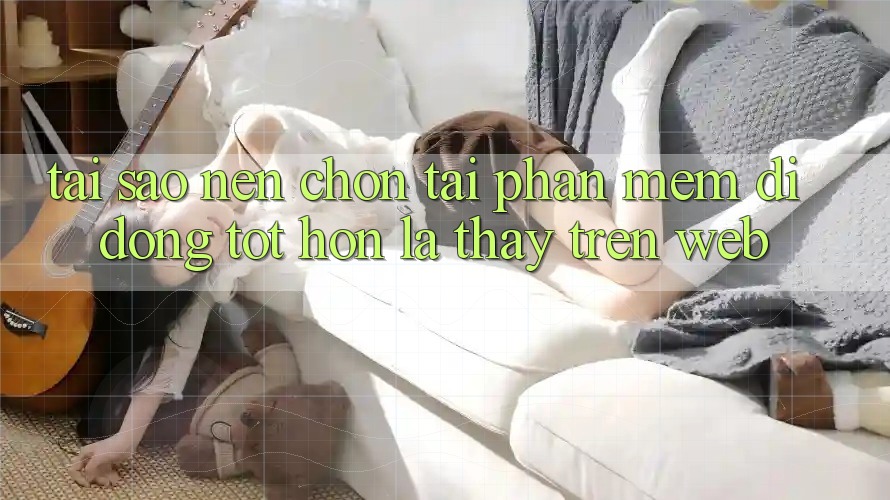 Tại Sao Nên Chọn Tải Phần mềm Di Động Tốt hơn Là Thấy Trên Web? Tại Sao Nên Chọn Tải Phần mềm Di Động Tốt hơn Là Thấy Trên Web?