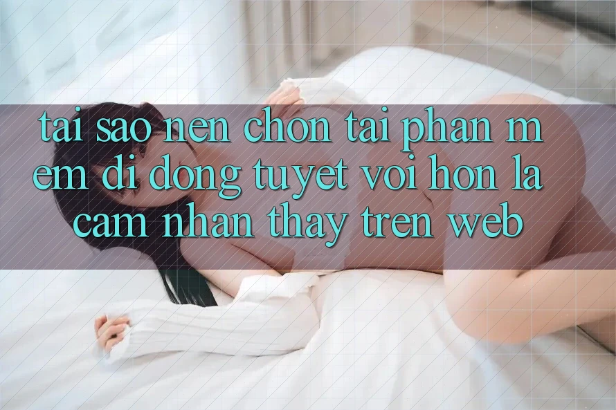 Tại Sao Nên Chọn Tải Phần mềm Di Động Tuyệt vời hơn Là Cảm nhận thấy Trên Web? Tại Sao Nên Chọn Tải Phần mềm Di Động Tuyệt vời hơn Là Cảm nhận thấy Trên Web?