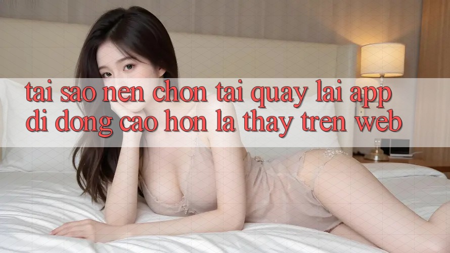 Tại Sao Nên Chọn Tải quay lại App Di Động Cao hơn Là Thấy Trên Web? Tại Sao Nên Chọn Tải quay lại App Di Động Cao hơn Là Thấy Trên Web?