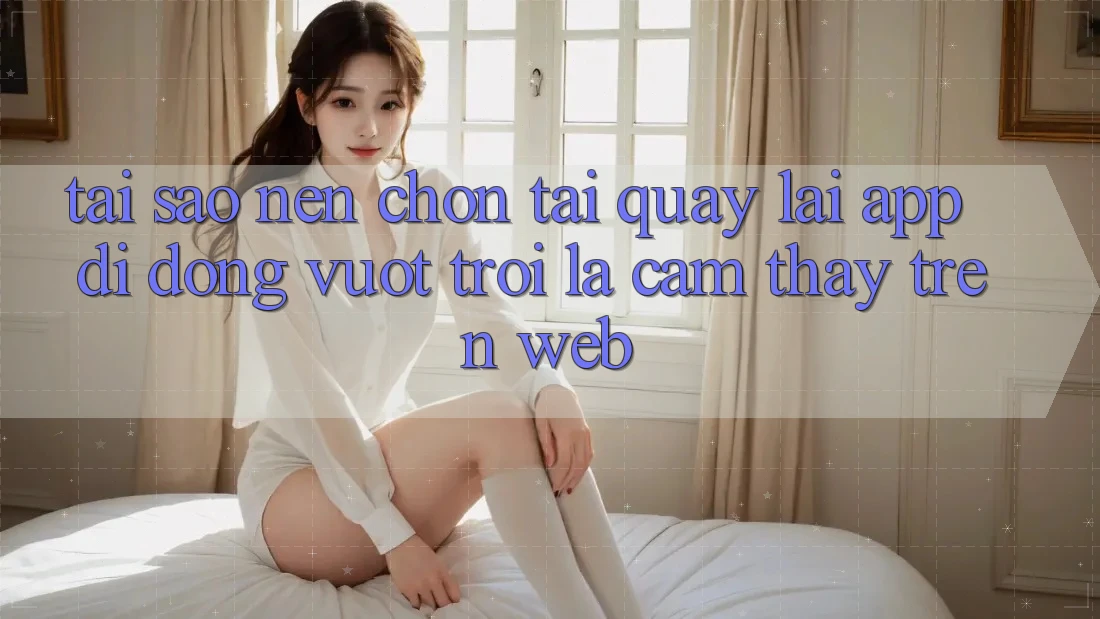 Tại Sao Nên Chọn Tải quay lại App Di Động Vượt trội Là Cảm thấy Trên Web? Tại Sao Nên Chọn Tải quay lại App Di Động Vượt trội Là Cảm thấy Trên Web?