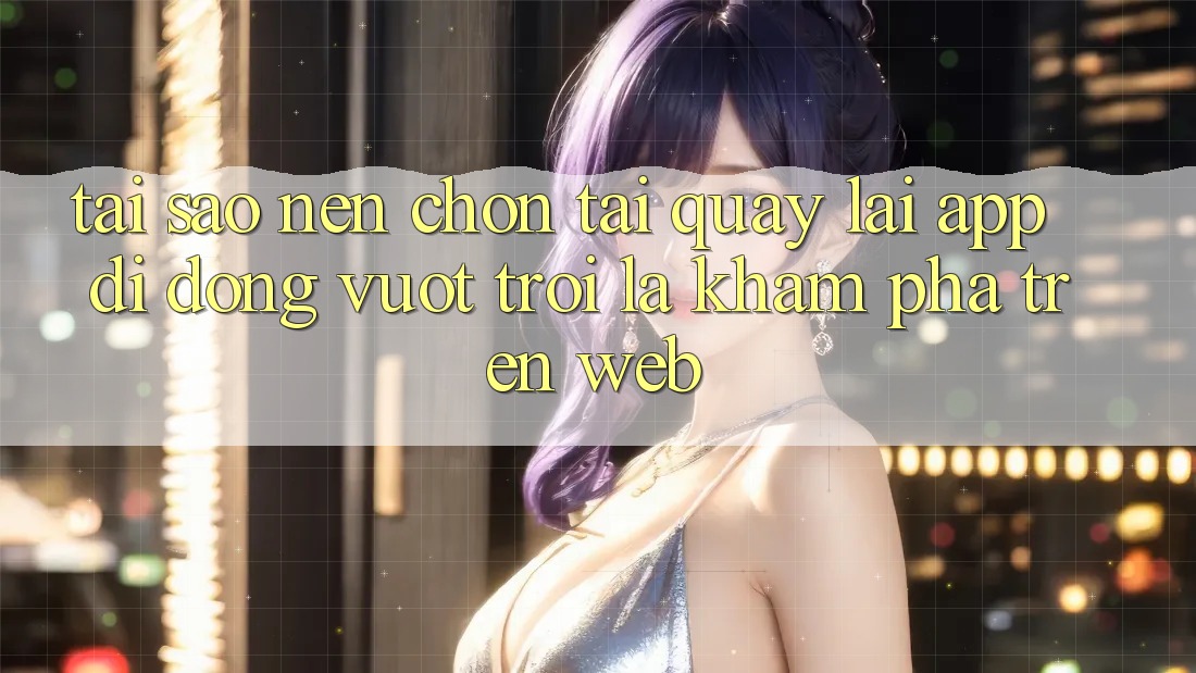 Tại Sao Nên Chọn Tải quay lại App Di Động Vượt trội Là Khám phá Trên Web? Tại Sao Nên Chọn Tải quay lại App Di Động Vượt trội Là Khám phá Trên Web?