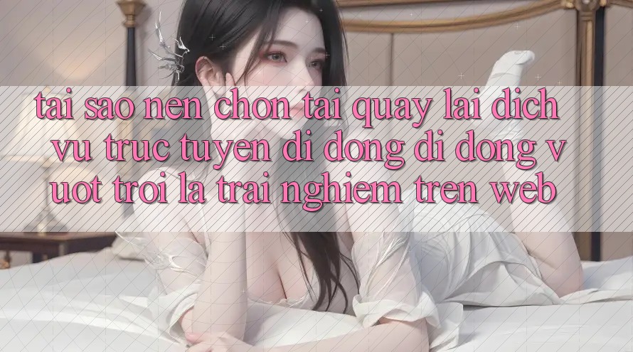 Tại Sao Nên Chọn Tải quay lại Dịch vụ trực tuyến di động Di Động Vượt trội Là Trải Nghiệm Trên Web? Tại Sao Nên Chọn Tải quay lại Dịch vụ trực tuyến di động Di Động Vượt trội Là Trải Nghiệm Trên Web?