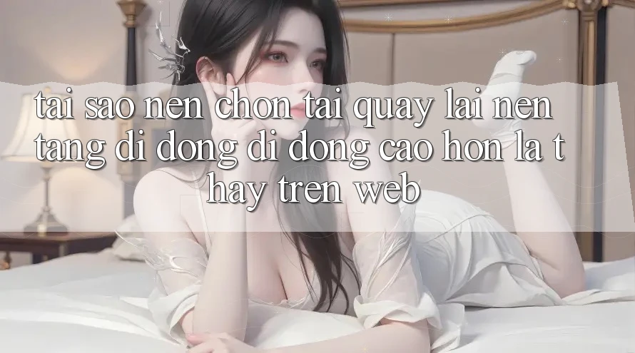 Tại Sao Nên Chọn Tải quay lại Nền tảng di động Di Động Cao hơn Là Thấy Trên Web? Tại Sao Nên Chọn Tải quay lại Nền tảng di động Di Động Cao hơn Là Thấy Trên Web?