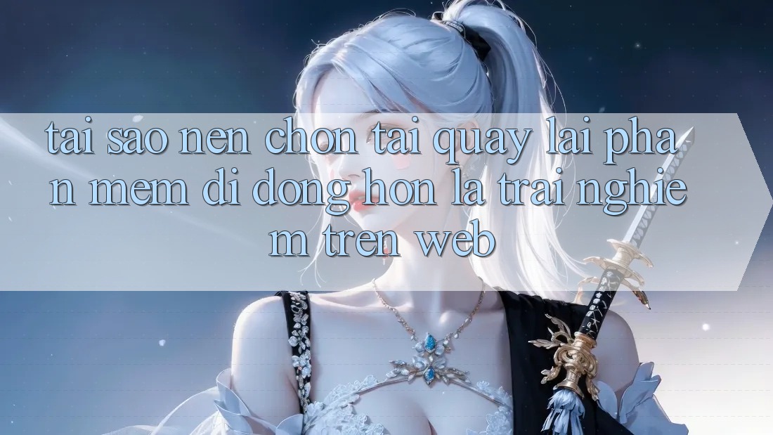 Tại Sao Nên Chọn Tải quay lại Phần mềm Di Động Hơn Là Trải Nghiệm Trên Web? Tại Sao Nên Chọn Tải quay lại Phần mềm Di Động Hơn Là Trải Nghiệm Trên Web?