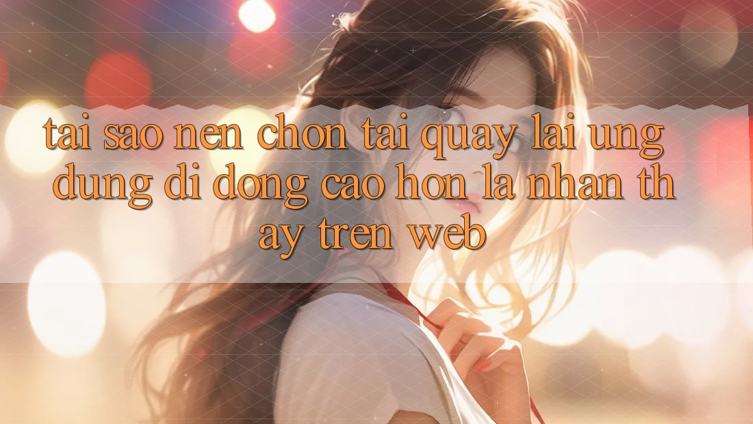 Tại Sao Nên Chọn Tải quay lại Ứng Dụng Di Động Cao hơn Là Nhận thấy Trên Web? Tại Sao Nên Chọn Tải quay lại Ứng Dụng Di Động Cao hơn Là Nhận thấy Trên Web?