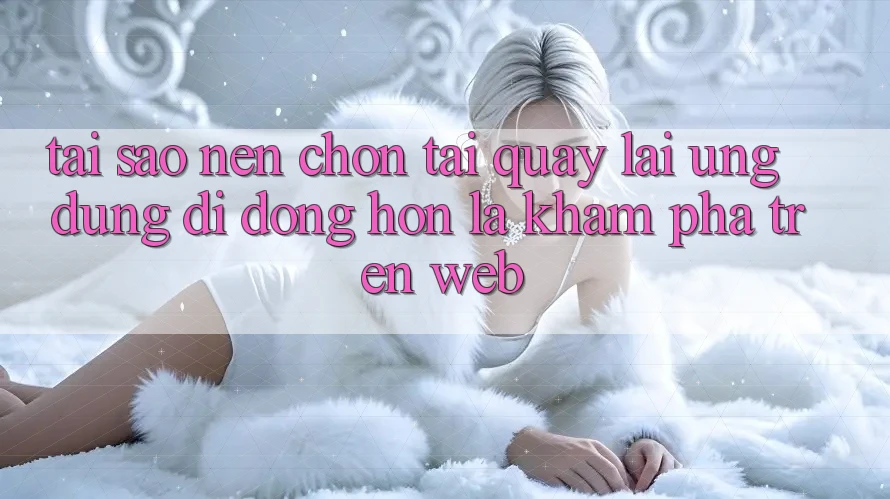 Tại Sao Nên Chọn Tải quay lại Ứng Dụng Di Động Hơn Là Khám phá Trên Web? Tại Sao Nên Chọn Tải quay lại Ứng Dụng Di Động Hơn Là Khám phá Trên Web?