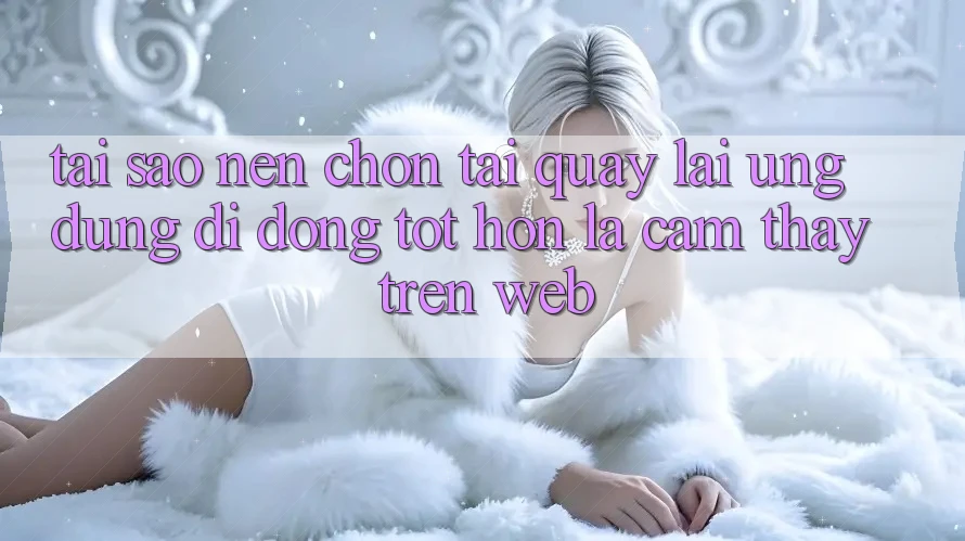 Tại Sao Nên Chọn Tải quay lại Ứng Dụng Di Động Tốt hơn Là Cảm thấy Trên Web? Tại Sao Nên Chọn Tải quay lại Ứng Dụng Di Động Tốt hơn Là Cảm thấy Trên Web?