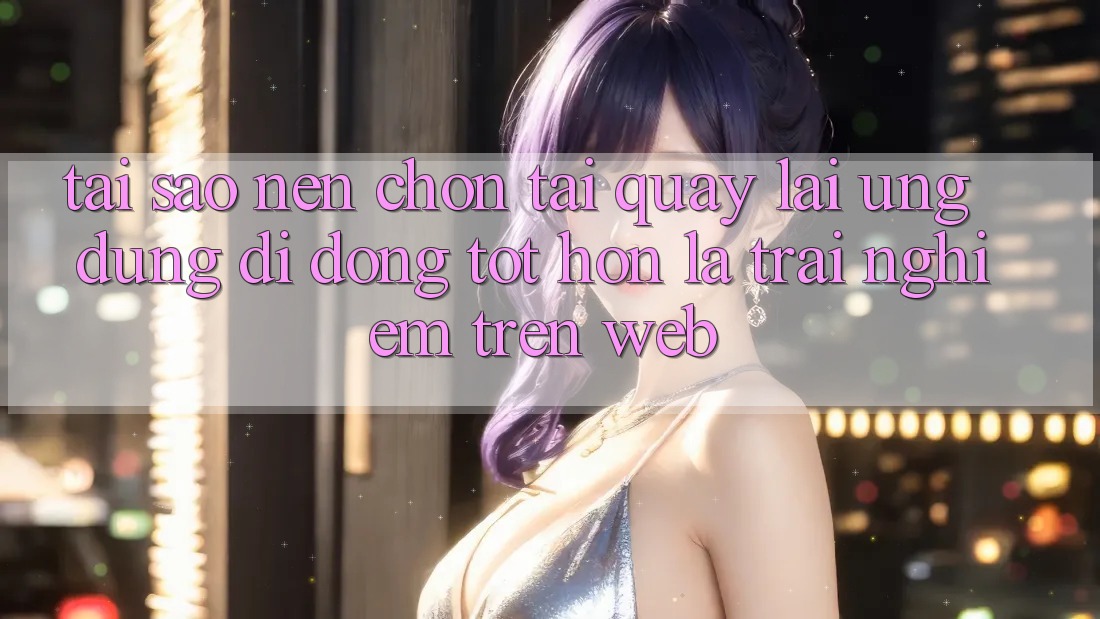 Tại Sao Nên Chọn Tải quay lại Ứng Dụng Di Động Tốt hơn Là Trải nghiệm Trên Web? Tại Sao Nên Chọn Tải quay lại Ứng Dụng Di Động Tốt hơn Là Trải nghiệm Trên Web?