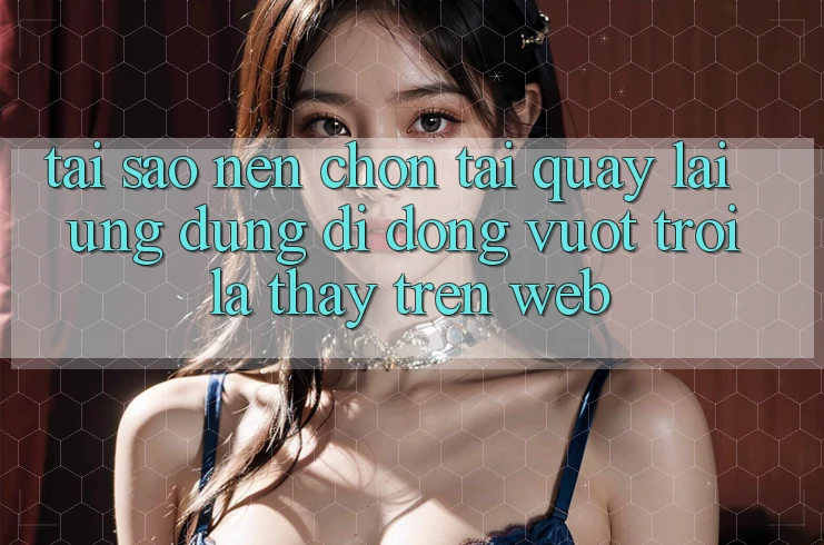 Tại Sao Nên Chọn Tải quay lại Ứng Dụng Di Động Vượt trội Là Thấy Trên Web? Tại Sao Nên Chọn Tải quay lại Ứng Dụng Di Động Vượt trội Là Thấy Trên Web?
