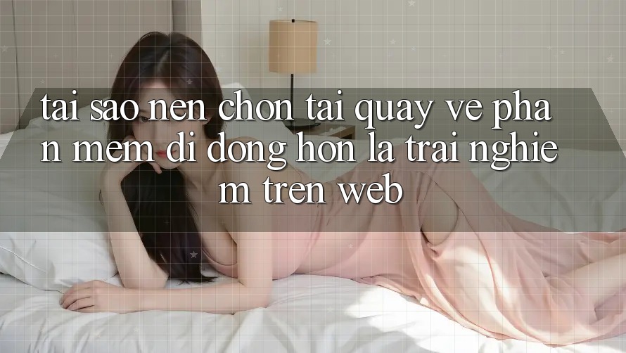 Tại Sao Nên Chọn Tải quay về Phần mềm Di Động Hơn Là Trải Nghiệm Trên Web? Tại Sao Nên Chọn Tải quay về Phần mềm Di Động Hơn Là Trải Nghiệm Trên Web?