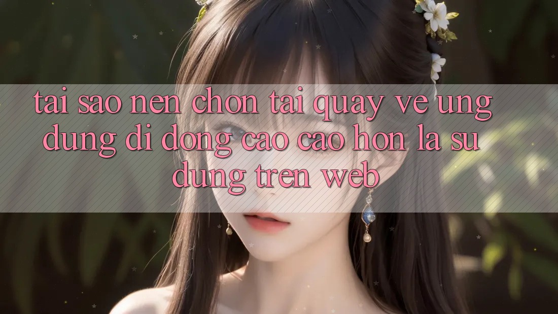 Tại Sao Nên Chọn Tải quay về Ứng Dụng Di Động Cao cao hơn Là Sử dụng Trên Web? Tại Sao Nên Chọn Tải quay về Ứng Dụng Di Động Cao cao hơn Là Sử dụng Trên Web?