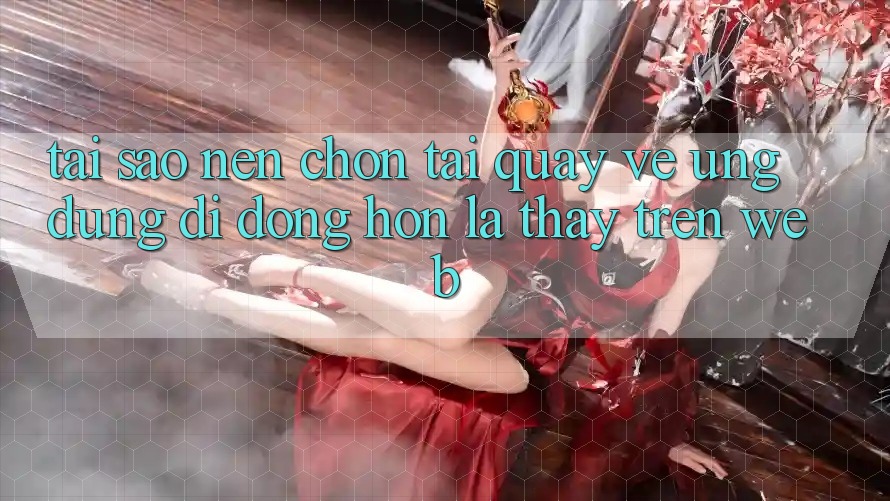 Tại Sao Nên Chọn Tải quay về Ứng Dụng Di Động Hơn Là Thấy Trên Web? Tại Sao Nên Chọn Tải quay về Ứng Dụng Di Động Hơn Là Thấy Trên Web?