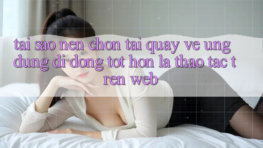 Tại Sao Nên Chọn Tải quay về Ứng Dụng Di Động Tốt hơn Là Thao tác Trên Web? Tại Sao Nên Chọn Tải quay về Ứng Dụng Di Động Tốt hơn Là Thao tác Trên Web?