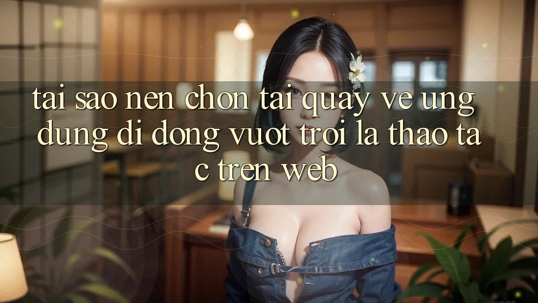 Tại Sao Nên Chọn Tải quay về Ứng Dụng Di Động Vượt trội Là Thao tác Trên Web? Tại Sao Nên Chọn Tải quay về Ứng Dụng Di Động Vượt trội Là Thao tác Trên Web?