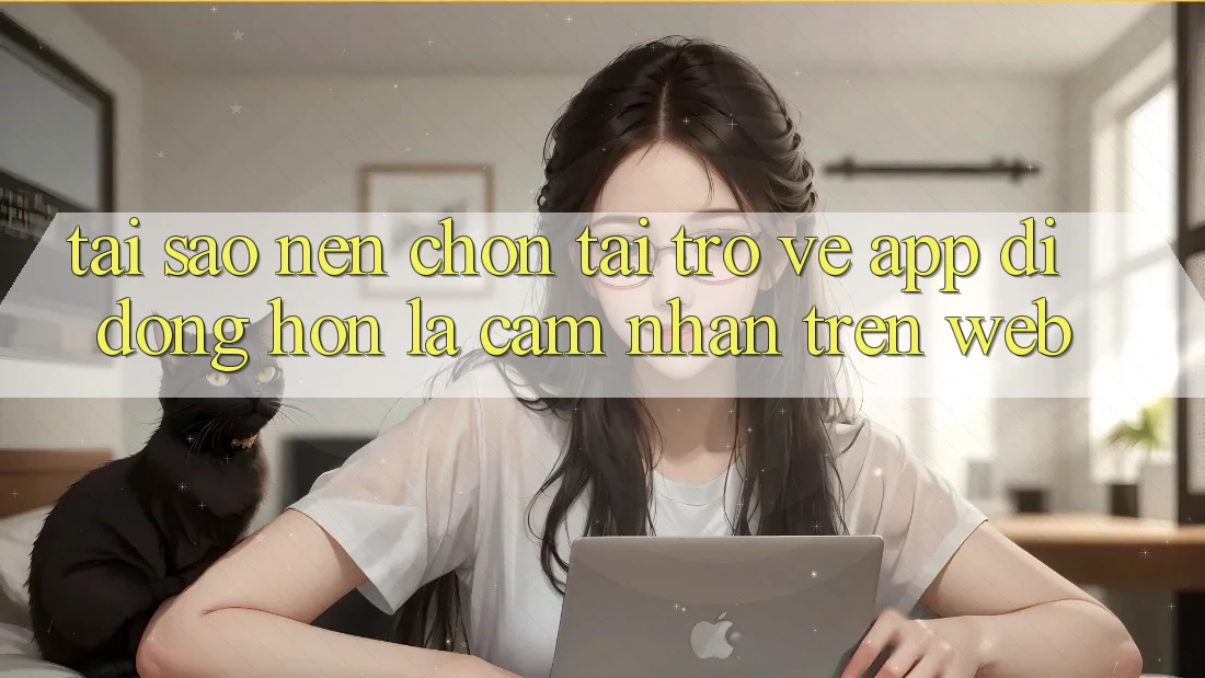 Tại Sao Nên Chọn Tải trở về App Di Động Hơn Là Cảm nhận Trên Web? Tại Sao Nên Chọn Tải trở về App Di Động Hơn Là Cảm nhận Trên Web?