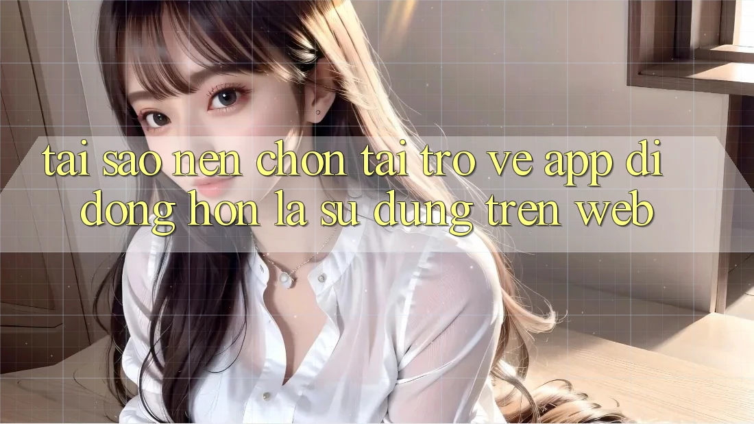 Tại Sao Nên Chọn Tải trở về App Di Động Hơn Là Sử dụng Trên Web? Tại Sao Nên Chọn Tải trở về App Di Động Hơn Là Sử dụng Trên Web?