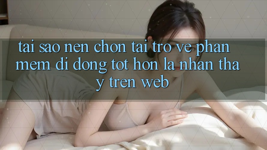 Tại Sao Nên Chọn Tải trở về Phần mềm Di Động Tốt hơn Là Nhận thấy Trên Web? Tại Sao Nên Chọn Tải trở về Phần mềm Di Động Tốt hơn Là Nhận thấy Trên Web?