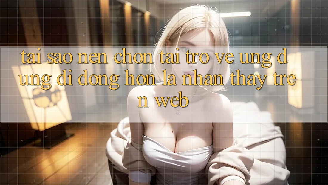 Tại Sao Nên Chọn Tải trở về Ứng Dụng Di Động Hơn Là Nhận thấy Trên Web? Tại Sao Nên Chọn Tải trở về Ứng Dụng Di Động Hơn Là Nhận thấy Trên Web?