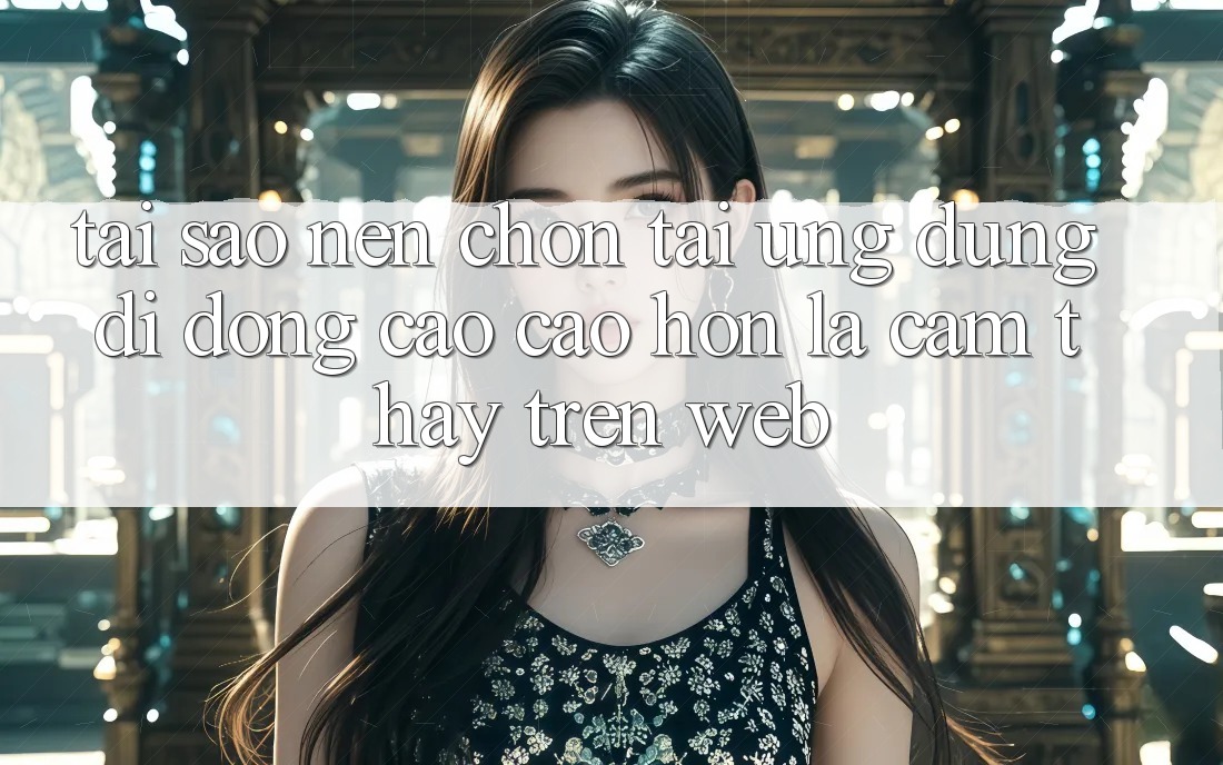 Tại Sao Nên Chọn Tải Ứng Dụng Di Động Cao cao hơn Là Cảm thấy Trên Web? Tại Sao Nên Chọn Tải Ứng Dụng Di Động Cao cao hơn Là Cảm thấy Trên Web?