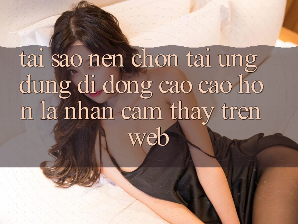 Tại Sao Nên Chọn Tải Ứng Dụng Di Động Cao cao hơn Là Nhận cảm thấy Trên Web? Tại Sao Nên Chọn Tải Ứng Dụng Di Động Cao cao hơn Là Nhận cảm thấy Trên Web?